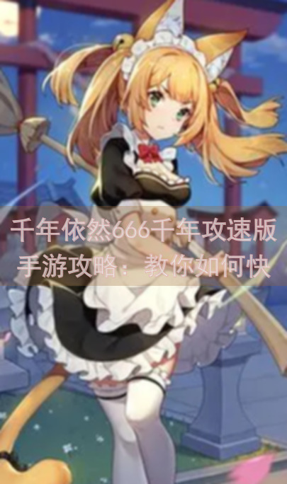 千年依然666千年攻速版手游攻略：教你如何快速提升战力，高效打金赚翻天！