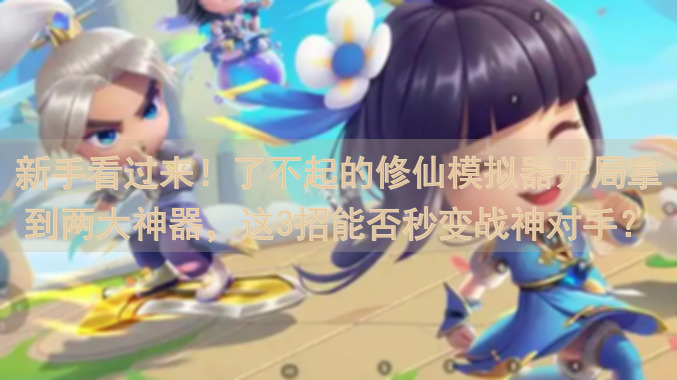 新手看过来！了不起的修仙模拟器开局拿到两大神器，这3招能否秒变战神对手？