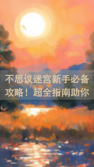 不思议迷宫新手必备攻略！超全指南助你秒变大佬