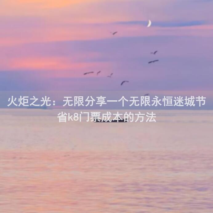 火炬之光：无限分享一个无限永恒迷城节省k8门票成本的方法