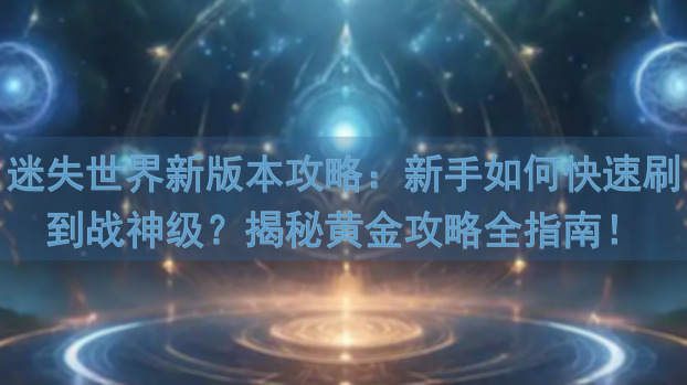 迷失世界新版本攻略：新手如何快速刷到战神级？揭秘黄金攻略全指南！